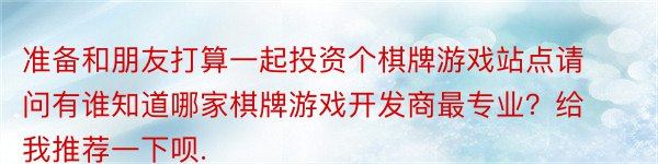 准备和朋友打算一起投资个棋牌游戏站点请问有谁知道哪家棋牌游戏开发商最专业？给我推荐一下呗.