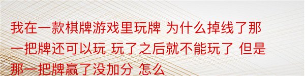 我在一款棋牌游戏里玩牌 为什么掉线了那一把牌还可以玩 玩了之后就不能玩了 但是那一把牌赢了没加分 怎么