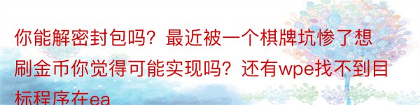 你能解密封包吗？最近被一个棋牌坑惨了想刷金币你觉得可能实现吗？还有wpe找不到目标程序在ea