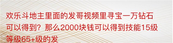 欢乐斗地主里面的发哥视频里寻宝一万钻石可以得到？那么2000块钱可以得到技能15级等级65+级的发