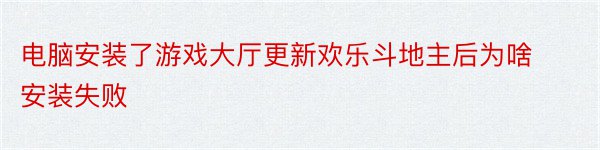 电脑安装了游戏大厅更新欢乐斗地主后为啥安装失败