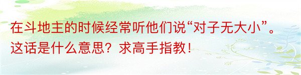 在斗地主的时候经常听他们说“对子无大小”。这话是什么意思？求高手指教！