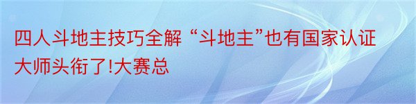 四人斗地主技巧全解 “斗地主”也有国家认证大师头衔了!大赛总