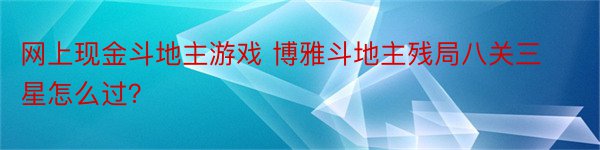 网上现金斗地主游戏 博雅斗地主残局八关三星怎么过？