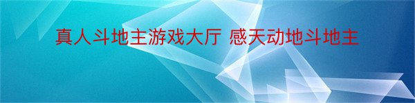 真人斗地主游戏大厅 感天动地斗地主