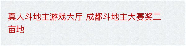 真人斗地主游戏大厅 成都斗地主大赛奖二亩地