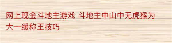 网上现金斗地主游戏 斗地主中山中无虎猴为大—缓称王技巧