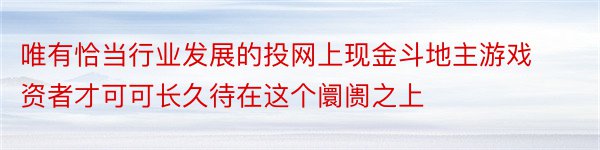 唯有恰当行业发展的投网上现金斗地主游戏资者才可可长久待在这个阛阓之上