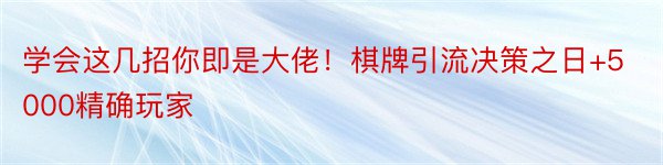 学会这几招你即是大佬！棋牌引流决策之日+5000精确玩家