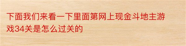 下面我们来看一下里面第网上现金斗地主游戏34关是怎么过关的