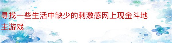 寻找一些生活中缺少的刺激感网上现金斗地主游戏