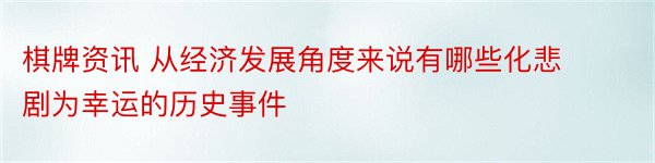 棋牌资讯 从经济发展角度来说有哪些化悲剧为幸运的历史事件