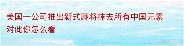 美国一公司推出新式麻将抹去所有中国元素对此你怎么看