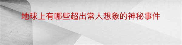 地球上有哪些超出常人想象的神秘事件