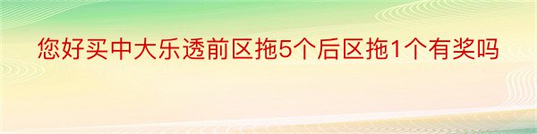 您好买中大乐透前区拖5个后区拖1个有奖吗