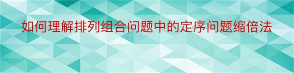 如何理解排列组合问题中的定序问题缩倍法