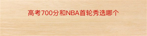 高考700分和NBA首轮秀选哪个