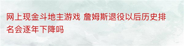 网上现金斗地主游戏 詹姆斯退役以后历史排名会逐年下降吗