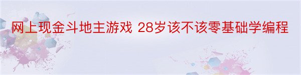 网上现金斗地主游戏 28岁该不该零基础学编程