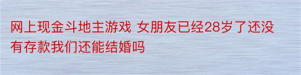 网上现金斗地主游戏 女朋友已经28岁了还没有存款我们还能结婚吗