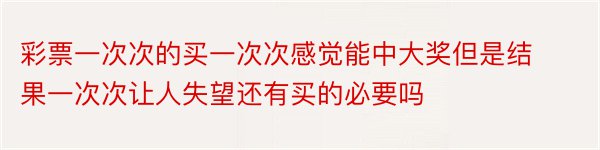 彩票一次次的买一次次感觉能中大奖但是结果一次次让人失望还有买的必要吗