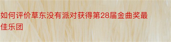 如何评价草东没有派对获得第28届金曲奖最佳乐团