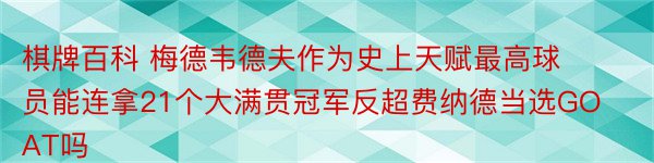 棋牌百科 梅德韦德夫作为史上天赋最高球员能连拿21个大满贯冠军反超费纳德当选GOAT吗