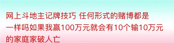 网上斗地主记牌技巧 任何形式的赌博都是一样吗如果我赢100万元就会有10个输10万元的家庭家破人亡