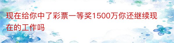 现在给你中了彩票一等奖1500万你还继续现在的工作吗