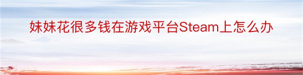 妹妹花很多钱在游戏平台Steam上怎么办