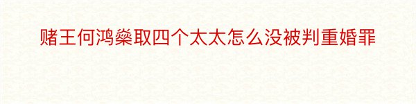 赌王何鸿燊取四个太太怎么没被判重婚罪