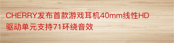 CHERRY发布首款游戏耳机40mm线性HD驱动单元支持71环绕音效