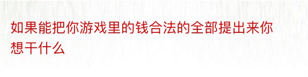 如果能把你游戏里的钱合法的全部提出来你想干什么