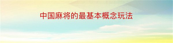 中国麻将的最基本概念玩法