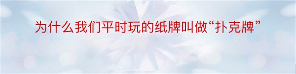 为什么我们平时玩的纸牌叫做“扑克牌”