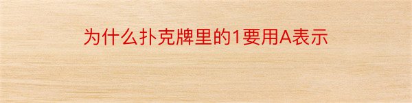 为什么扑克牌里的1要用A表示