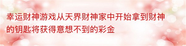 幸运财神游戏从天界财神家中开始拿到财神的钥匙将获得意想不到的彩金