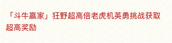 「斗牛赢家」狂野超高倍老虎机英勇挑战获取超高奖励