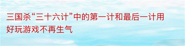 三国杀“三十六计”中的第一计和最后一计用好玩游戏不再生气