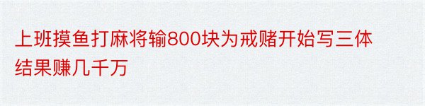 上班摸鱼打麻将输800块为戒赌开始写三体结果赚几千万