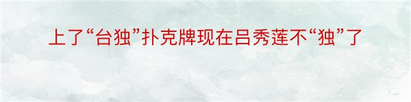 上了“台独”扑克牌现在吕秀莲不“独”了