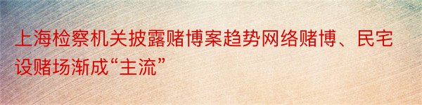 上海检察机关披露赌博案趋势网络赌博、民宅设赌场渐成“主流”