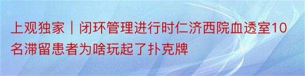 上观独家｜闭环管理进行时仁济西院血透室10名滞留患者为啥玩起了扑克牌