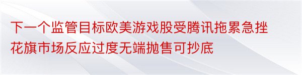 下一个监管目标欧美游戏股受腾讯拖累急挫花旗市场反应过度无端抛售可抄底