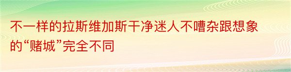 不一样的拉斯维加斯干净迷人不嘈杂跟想象的“赌城”完全不同