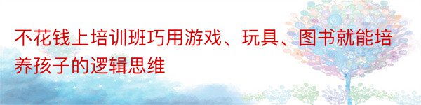 不花钱上培训班巧用游戏、玩具、图书就能培养孩子的逻辑思维