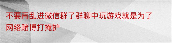 不要再乱进微信群了群聊中玩游戏就是为了网络赌博打掩护