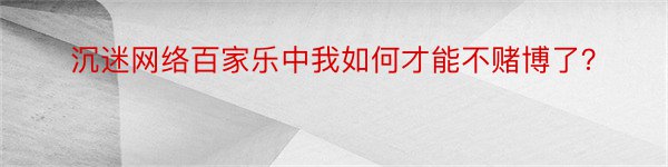 沉迷网络百家乐中我如何才能不赌博了？