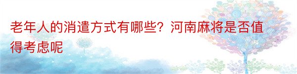 老年人的消遣方式有哪些？河南麻将是否值得考虑呢