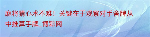 麻将猜心术不难！关键在于观察对手舍牌从中推算手牌_博彩网